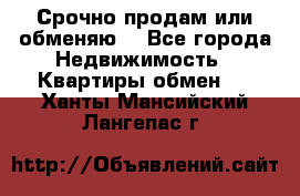 Срочно продам или обменяю  - Все города Недвижимость » Квартиры обмен   . Ханты-Мансийский,Лангепас г.